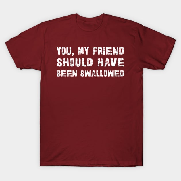 You, My Friend Should Have Been Swallowed T-Shirt by DankFutura